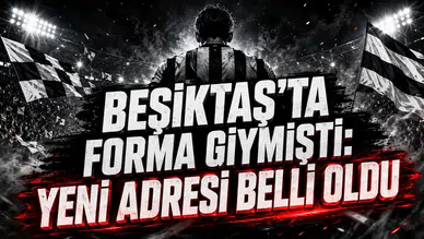 BEŞİKTAŞ’TA FORMA GİYMİŞTİ: YENİ ADRESİ BELLİ OLDU