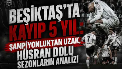 Beşiktaş'ta kayıp 5 yıl: şampiyonluktan uzak, hüsran dolu sezonların analizi