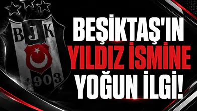 Beşiktaş'ın yıldız ismine yoğun ilgi!