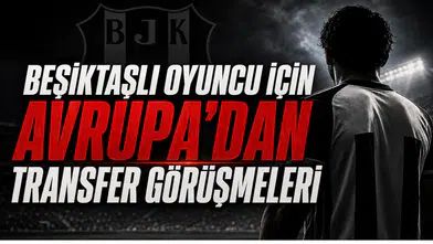 Beşiktaşlı Oyuncu İçin Avrupa’dan Transfer Görüşmeleri