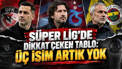 SÜPER LİG’DE DİKKAT ÇEKEN TABLO: ÜÇ İSİM ARTIK YOK
