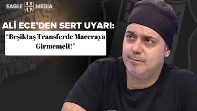 Ali Ece’den Sert Uyarı: “Beşiktaş Transferde Maceraya Girmemeli!”