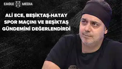 Ali Ece, Beşiktaş-Hatay Spor Maçını ve Beşiktaş Gündemini Değerlendirdi