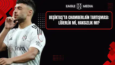 Beşiktaş’ta Chamberlain Tartışması: Liderlik mi, Haksızlık mı?
