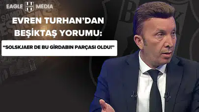 Evren Turhan'dan Beşiktaş Yorumu: “Solskjaer de Bu Girdabın Parçası Oldu!”