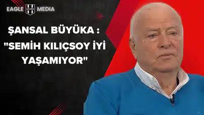Şansal Büyüka: "Semih Kılıçsoy İyi Yaşamıyor"