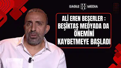 Ali Eren Beşerler: “Beşiktaş Medyada da Önemini Kaybetmeye Başladı”