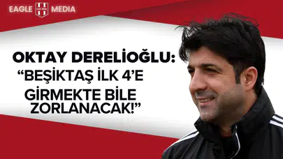 Oktay Derelioğlu: “Beşiktaş İlk 4’e Girmekte Bile Zorlanacak”