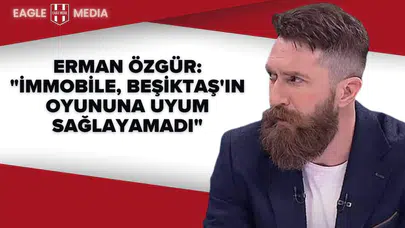 Erman Özgür: "İmmobile, Beşiktaş'ın Oyununa Uyum Sağlayamadı"