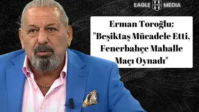 Erman Toroğlu: "Beşiktaş Mücadele Etti, Fenerbahçe Mahalle Maçı Oynadı"