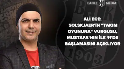 Ali Ece: Solskjaer'in "Takım Oyununa" Vurgusu, Mustafa'nın İlk 11'de Başlamasını Açıklıyor