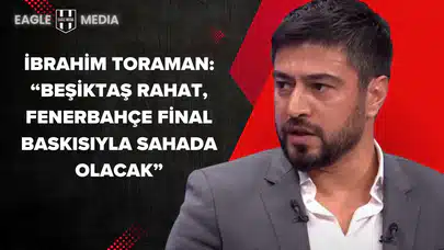 İbrahim Toraman: “Beşiktaş Rahat, Fenerbahçe Final Baskısıyla Sahada Olacak”