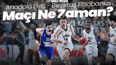 Anadolu Efes - Beşiktaş Fibabanka Maçı Ne Zaman? Hangi Kanalda? Saat Kaçta?
