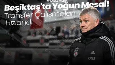 Beşiktaş'ta Yoğun Mesai! Transfer Çalışmaları Hızlandı