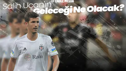 Beşiktaş'ta Kadro Devrimi! Salih Uçan'ın Geleceği  Ne Olacak?
