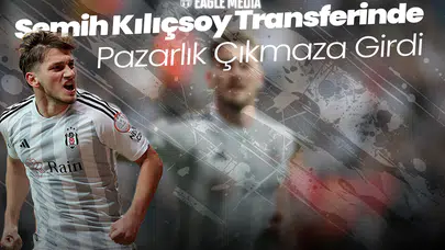 Semih Kılıçsoy Transferinde Büyük Kriz! Pazarlık Çıkmaza Girdi