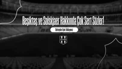 Beşiktaş ve Solskjaer Hakkında Çok Sert Sözler!