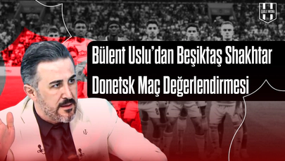 Bülent Uslu’dan Beşiktaş Shakhtar Donetsk Maç Değerlendirmesi