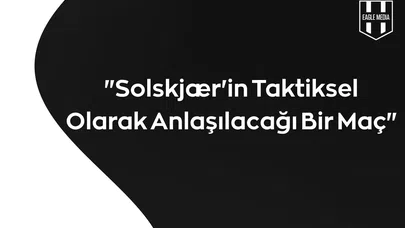 "Solskjær'in Taktiksel Olarak Anlaşılacağı Bir Maç"