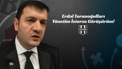 Erdal Torunoğulları: Yönetim İsterse Görüşürüm!