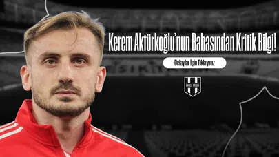 Kerem Aktürkoğlu’nun Babasından Kritik Bilgi!
