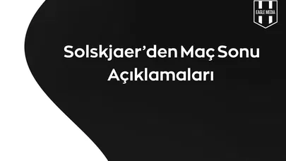 Solskjaer'den Maç Sonu Açıklamaları