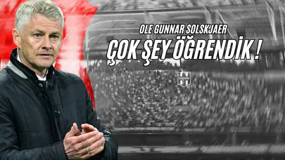 Ole Gunnar Solskjaer: Çok Şey Öğrendik !