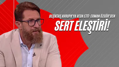 Beşiktaş Avrupa’ya Veda Etti: Erman Özgür’den Sert Eleştiri!