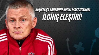 Beşiktaş'a Lausanne Sport Maçı Sonrası İlginç Eleştiri!