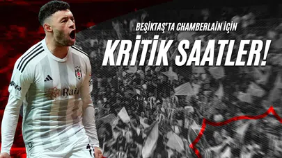 Beşiktaş’ta Chamberlain İçin Kritik Saatler!