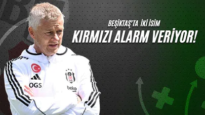 Beşiktaş'ta İki İsim Kırmızı Alarm Veriyor!