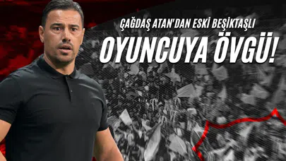 Çağdaş Atan'dan Eski Beşiktaşlı Oyuncuya Övgü!