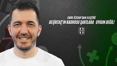 Emre Özcan'dan Eleştiri: Beşiktaş'ın Kadrosu Şartlara Uygun Değil!