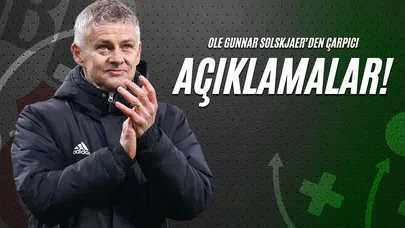 Ole Gunnar Solskjaer’den Çarpıcı Açıklamalar!