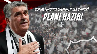 Serdal Adalı’nın Solskjaer’den Sonraki Planı Hazır!