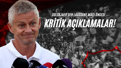 Solskjaer'den Laussane Maçı Öncesi Kritik Açıklamalar!