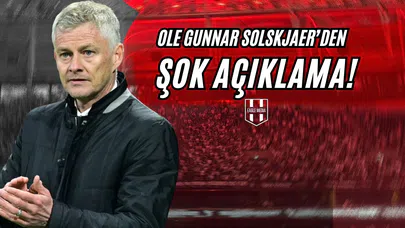 Ole Gunnar Solskjaer'den Şok Açıklama!