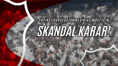 Yayıncı Kuruluştan Beşiktaş Maçı İçin Skandal Karar!