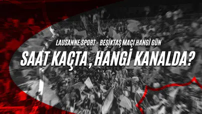 Lausanne Sport - Beşiktaş Maçı Hangi Gün, Saat Kaçta, Hangi Kanalda?