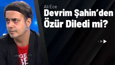 Ali Ece Devrim Şahin’den Özür Diledi mi?