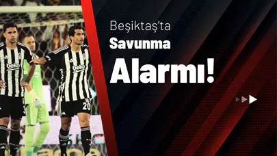 Beşiktaş’ta Savunma Alarmı!