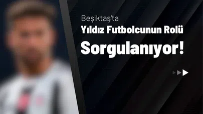 Beşiktaş'ta Yıldız Futbolcunun Rolü Sorgulanıyor!