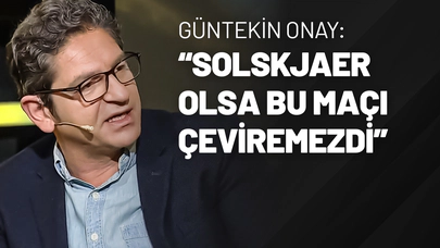 Güntekin Onay: “Solskjaer Olsa Bu Maçı Çeviremezdi”