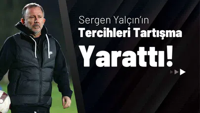 Sergen Yalçın’ın Tercihleri Tartışma Yarattı!