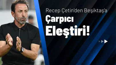 Recep Çetin’den Beşiktaş’a Çarpıcı Eleştiri!