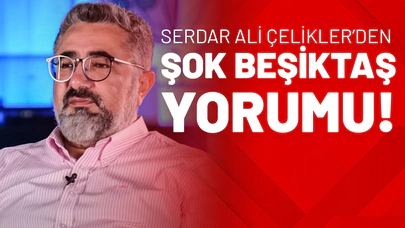 Serdar Ali Çelikler’den Şok Beşiktaş Yorumu!