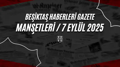 Beşiktaş Haberleri Gazete Manşetleri | 7 Eylül 2025