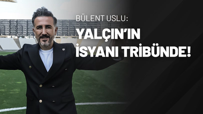 Bülent Uslu: Yalçın’ın İsyanı Tribünde!