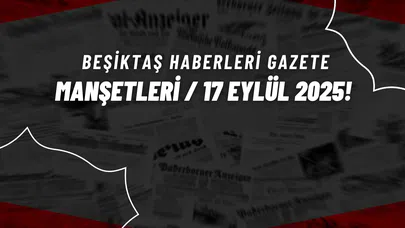 Beşiktaş Haberleri Gazete Manşetleri | 17 Eylül 2025