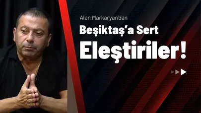 Alen Markaryan’dan Beşiktaş’a Sert Eleştiriler!